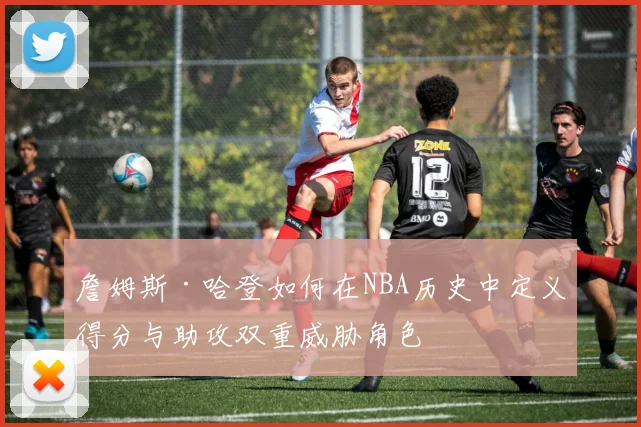詹姆斯·哈登如何在NBA历史中定义得分与助攻双重威胁角色