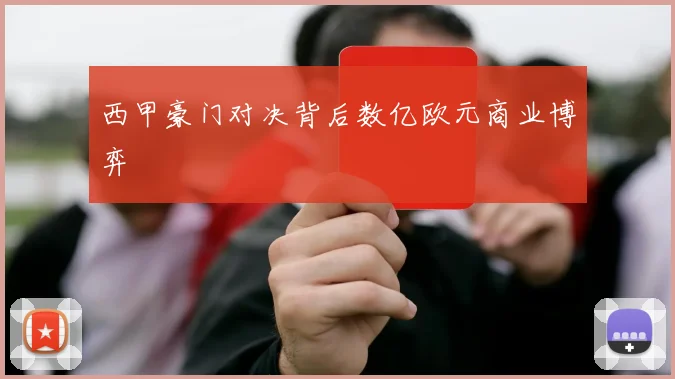 西甲豪门对决背后数亿欧元商业博弈