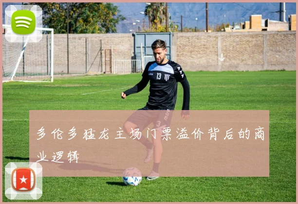 多伦多猛龙主场门票溢价背后的商业逻辑