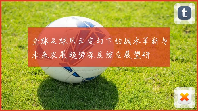 全球足球风云变幻下的战术革新与未来发展趋势深度综合展望研