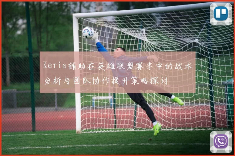 Keria辅助在英雄联盟赛季中的战术分析与团队协作提升策略探讨