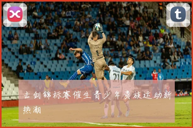 击剑锦标赛催生青少年贵族运动新热潮