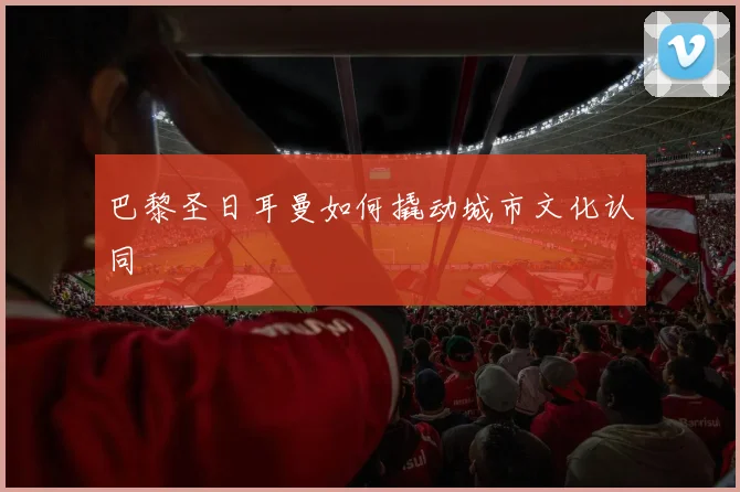 巴黎圣日耳曼如何撬动城市文化认同