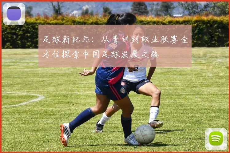 足球新纪元：从青训到职业联赛全方位探索中国足球发展之路