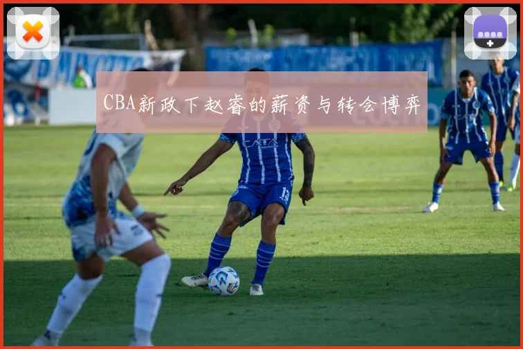 CBA新政下赵睿的薪资与转会博弈