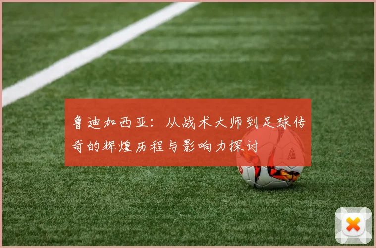 鲁迪加西亚：从战术大师到足球传奇的辉煌历程与影响力探讨