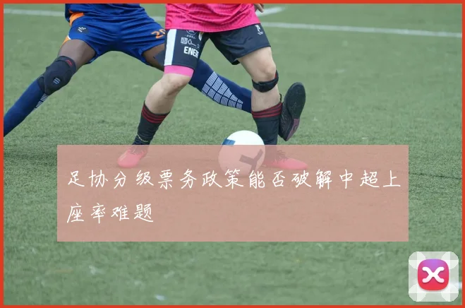 足协分级票务政策能否破解中超上座率难题