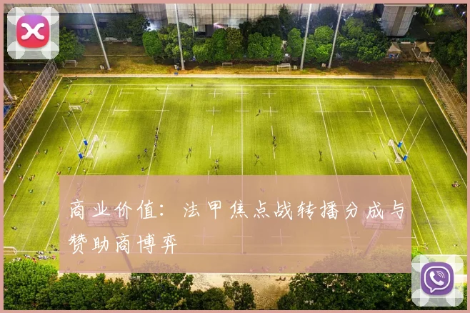 商业价值：法甲焦点战转播分成与赞助商博弈