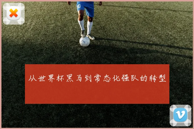 从世界杯黑马到常态化强队的转型