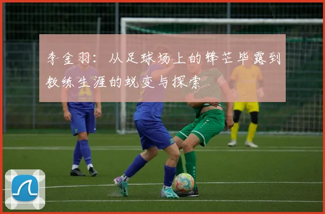 李金羽：从足球场上的锋芒毕露到教练生涯的蜕变与探索