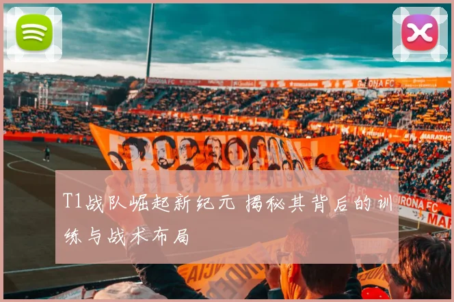 T1战队崛起新纪元 揭秘其背后的训练与战术布局