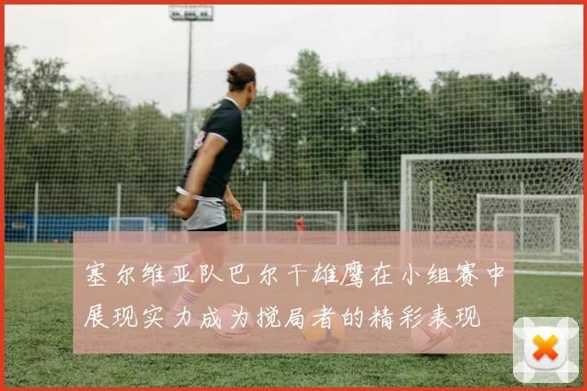 塞尔维亚队巴尔干雄鹰在小组赛中展现实力成为搅局者的精彩表现