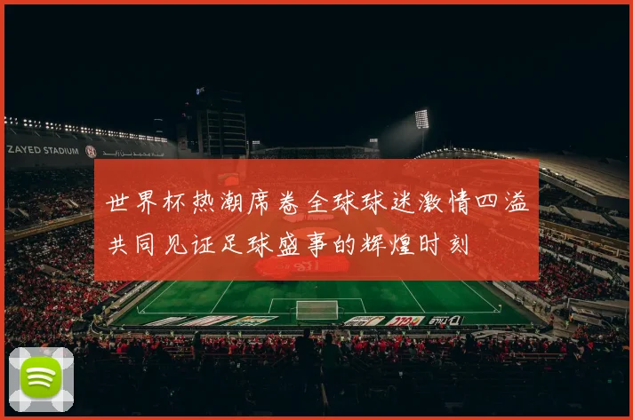 世界杯热潮席卷全球球迷激情四溢共同见证足球盛事的辉煌时刻