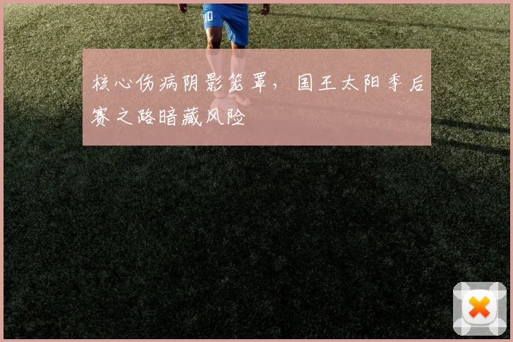 核心伤病阴影笼罩，国王太阳季后赛之路暗藏风险