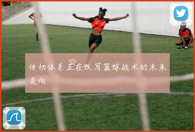 传切体系正在改写篮球战术的未来走向