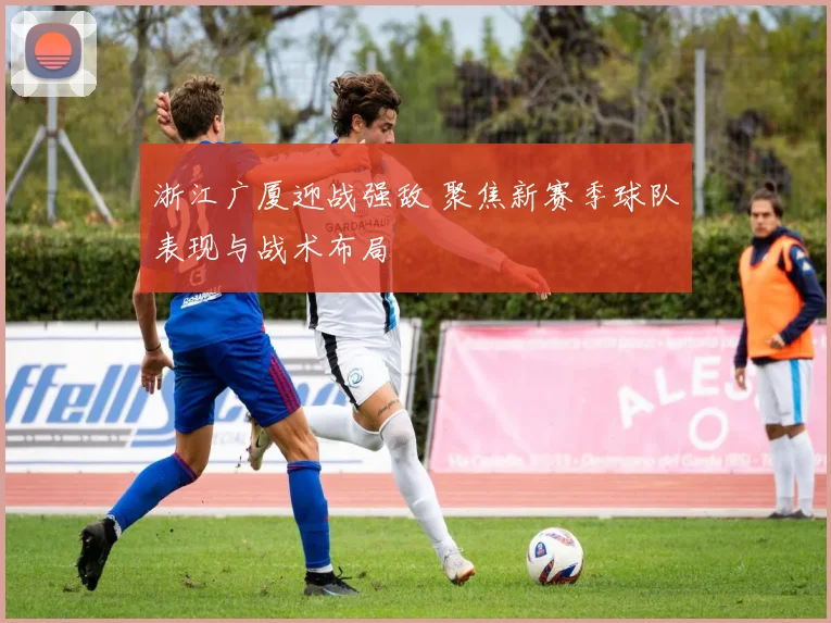 浙江广厦迎战强敌 聚焦新赛季球队表现与战术布局