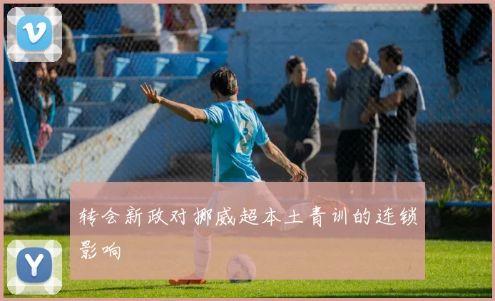 转会新政对挪威超本土青训的连锁影响